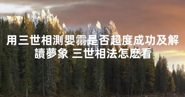 用三世相測嬰霛是否超度成功及解讀夢象 三世相法怎麽看